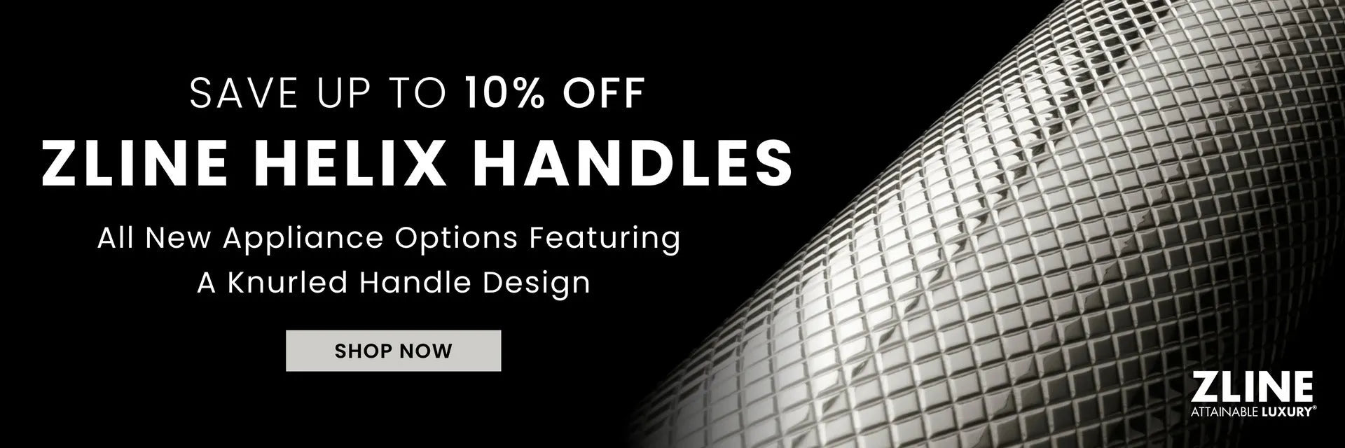 ZLINE Helix Handles with a black background and knurled handle design. Text: Save up to 10% off ZLINE Helix Handles. All New Appliance Options Featuring a Knurled Handle Design. Button: Shop Now.